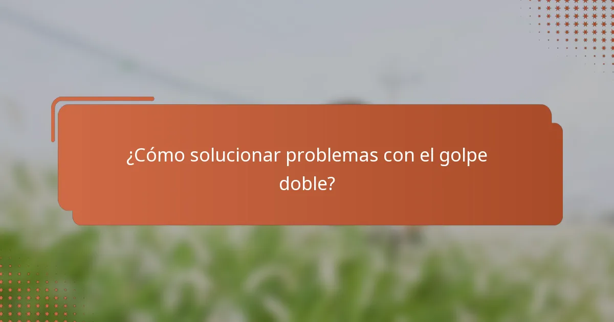¿Cómo solucionar problemas con el golpe doble?