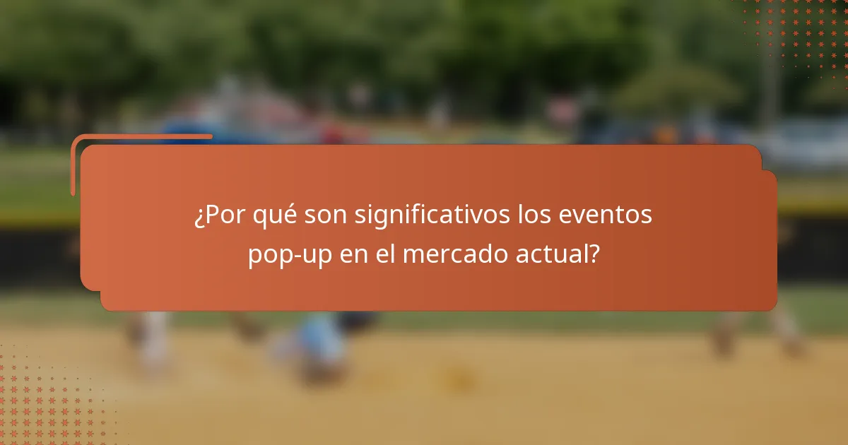 ¿Por qué son significativos los eventos pop-up en el mercado actual?