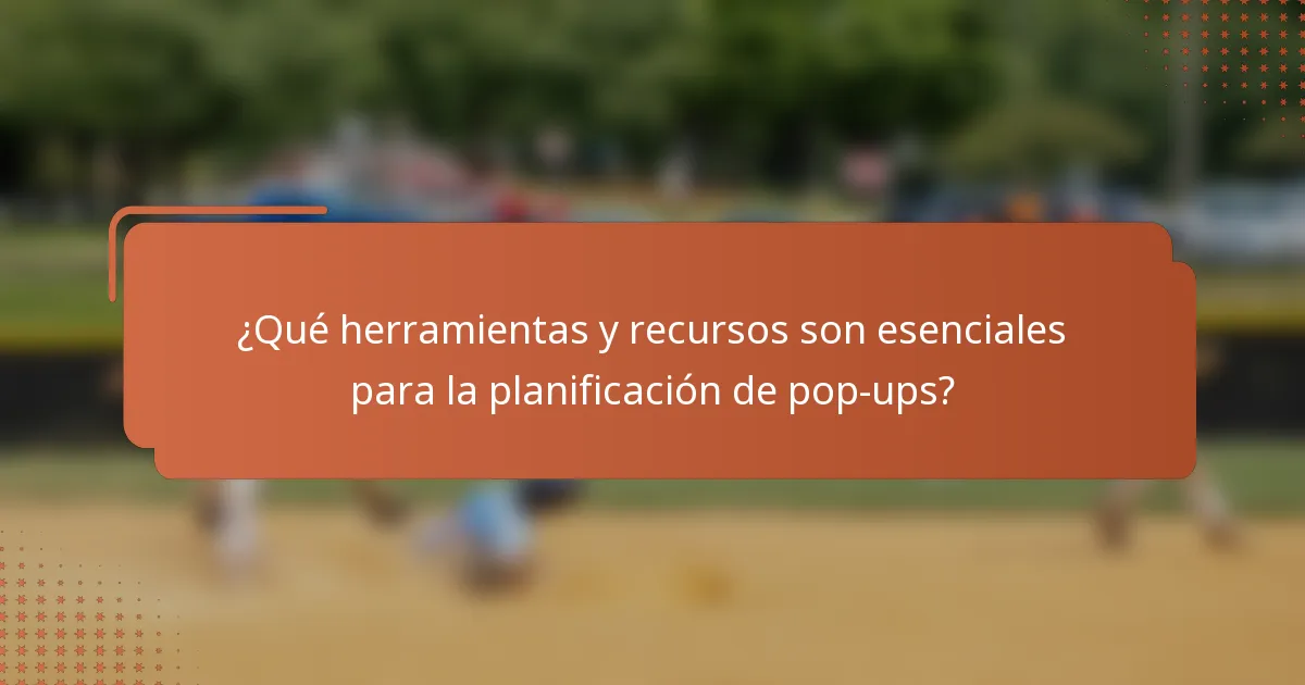 ¿Qué herramientas y recursos son esenciales para la planificación de pop-ups?