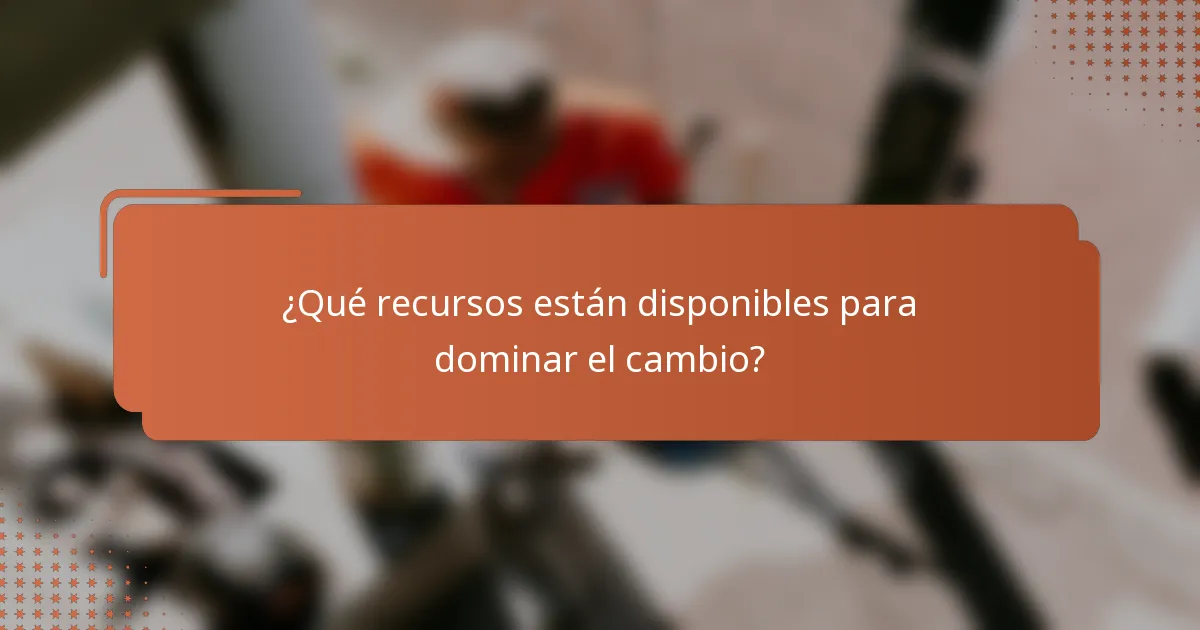 ¿Qué recursos están disponibles para dominar el cambio?